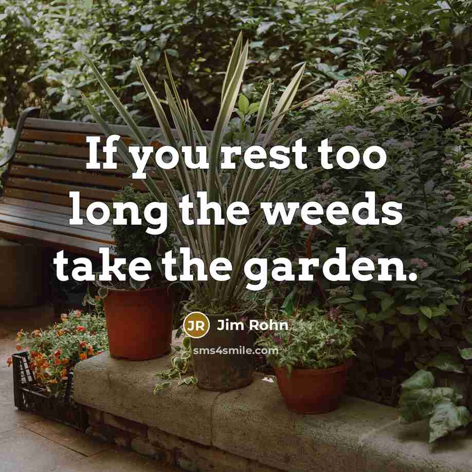 “If you rest too long the weeds take the garden.” quote by Jim Rohn