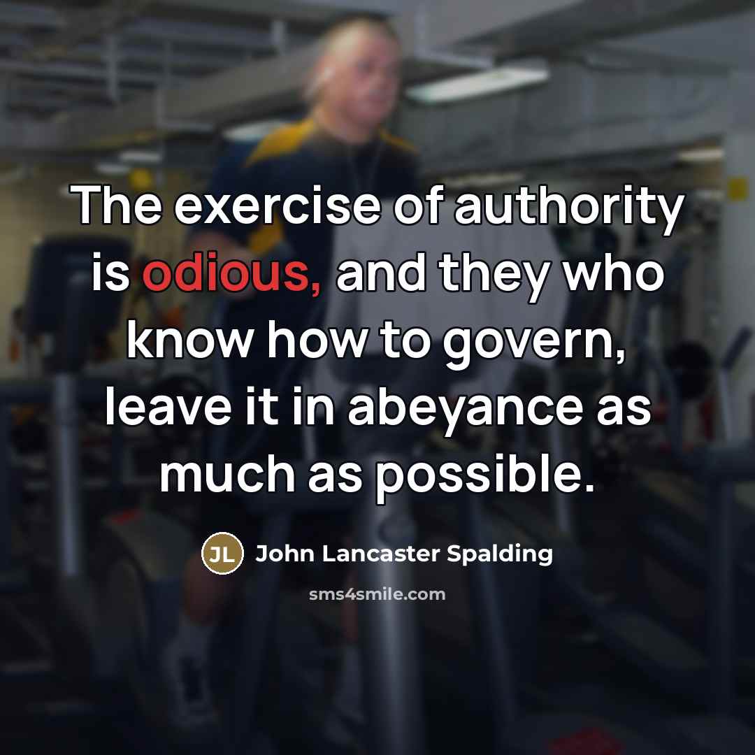 “The exercise of authority is odious, and they who know…” quote by John Lancaster Spalding