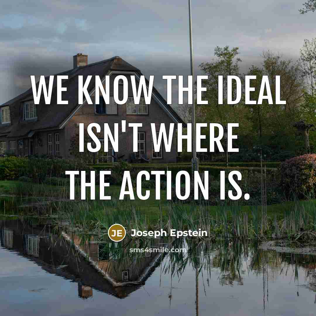 “We know the ideal isn't where the action is.…” quote by Joseph Epstein