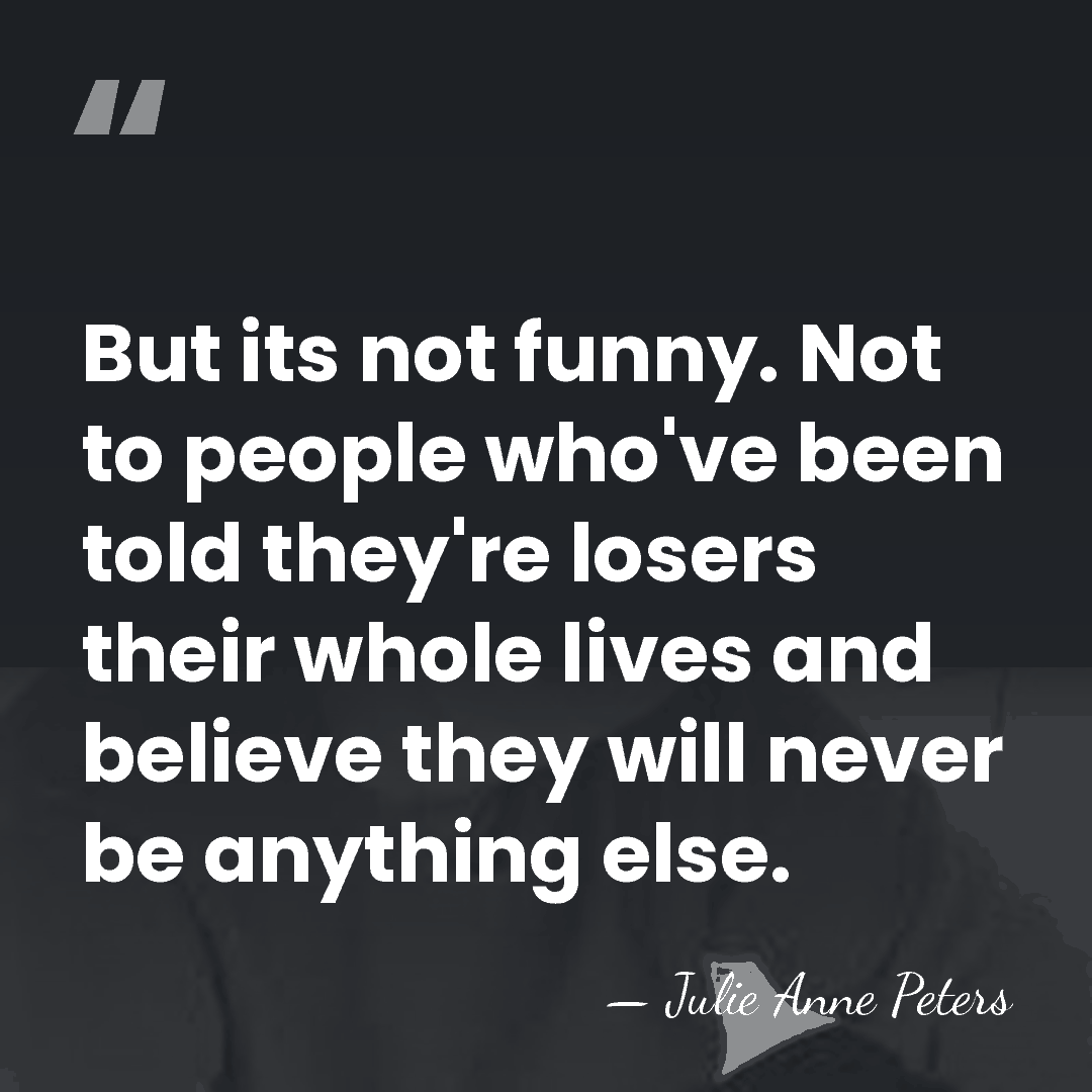 But its not funny. Not to people who've been told they're losers&hellip; - Julie Anne Peters