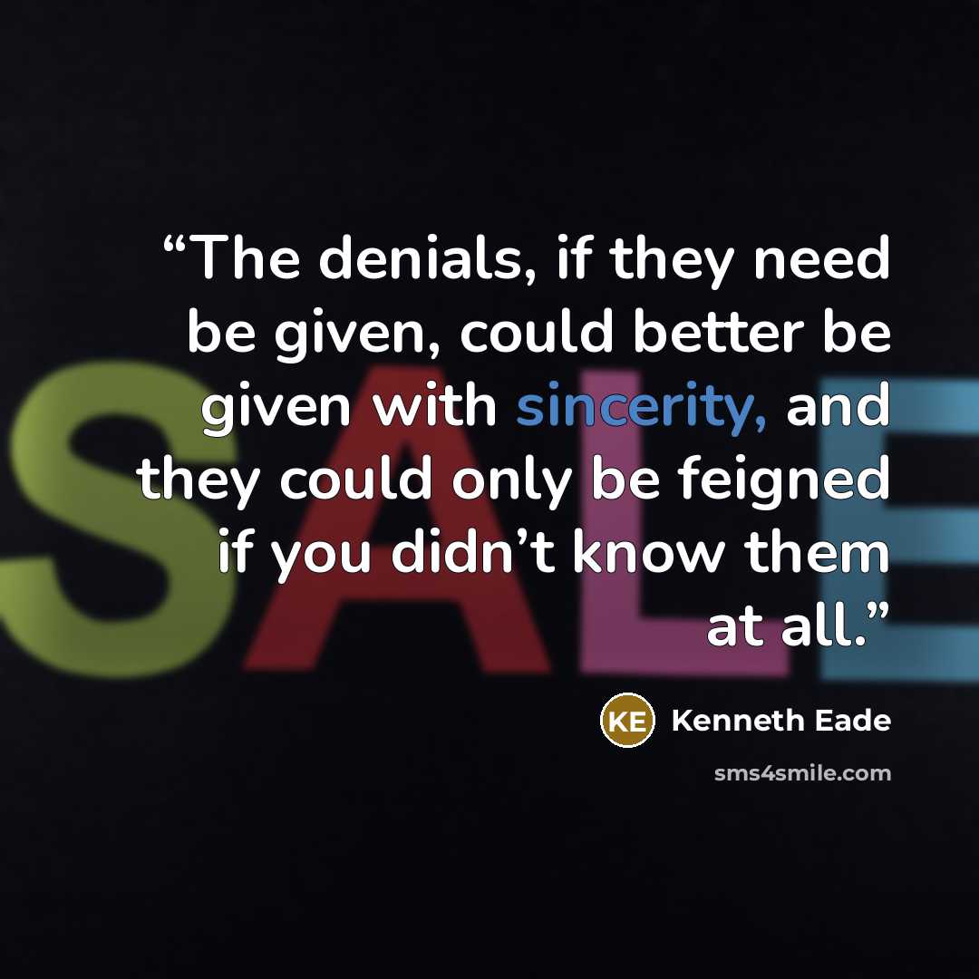 “The denials, if they need be given, could better be given with sincerity, and they could only be feigned if you didn’t know them at all.” quote by Kenneth Eade