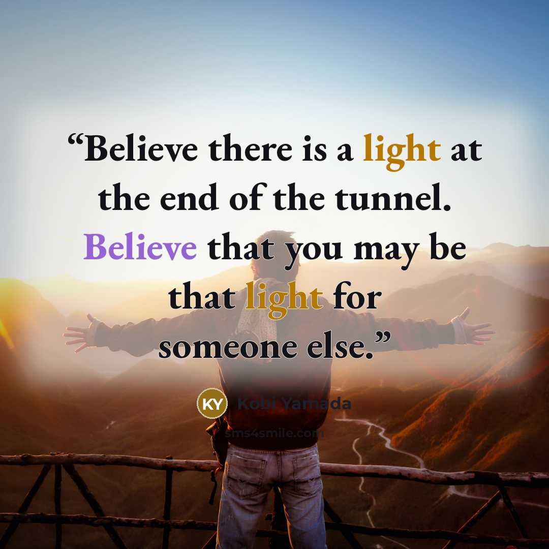 “Believe there is a light at the end of the tunnel. Believe that you may be that light for someone else.” quote by Kobi Yamada