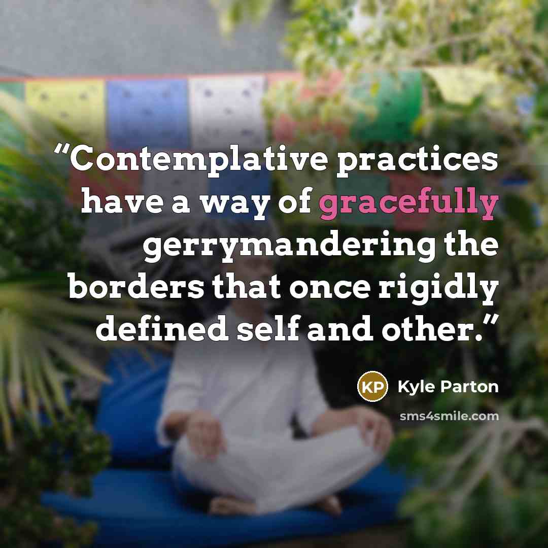 “Contemplative practices have a way of gracefully gerrymandering the borders that once rigidly defined self and other.” quote by Kyle Parton