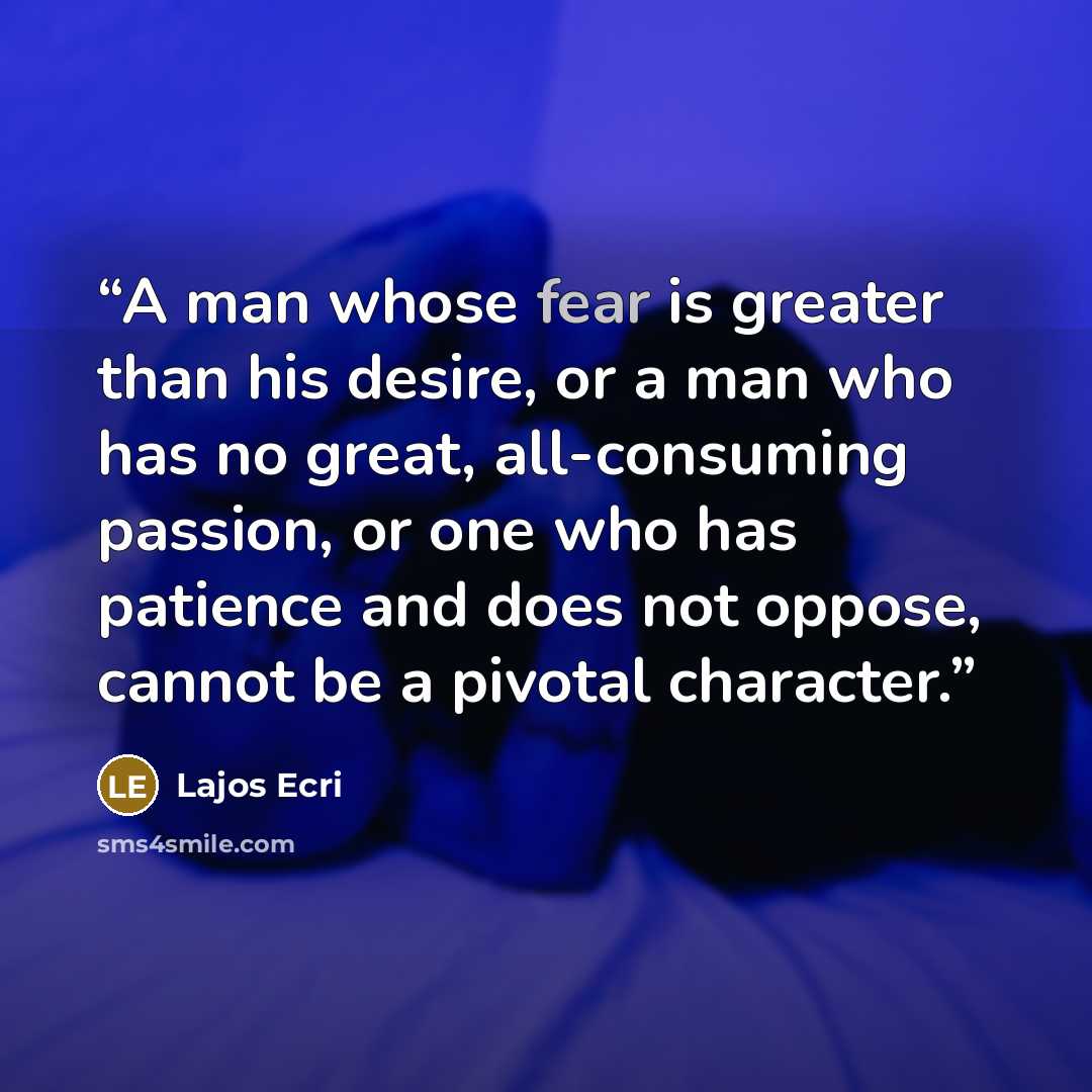 “A man whose fear is greater than his desire, or a man who has no great, all-consuming passion, or one who has patience and does not oppose, cannot be a pivotal character.” quote by Lajos Ecri
