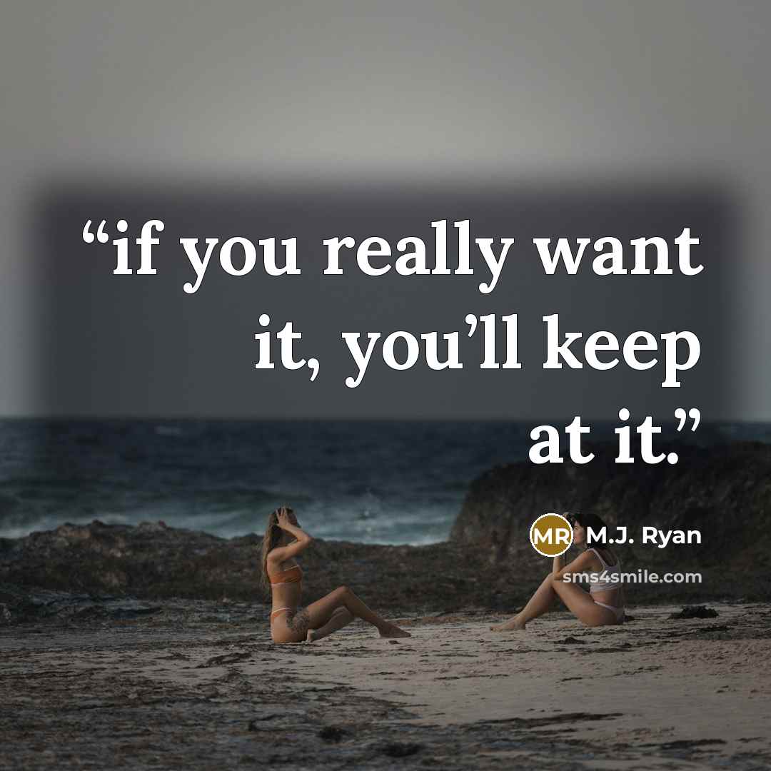 “if you really want it, you’ll keep at it.” quote by M.J. Ryan