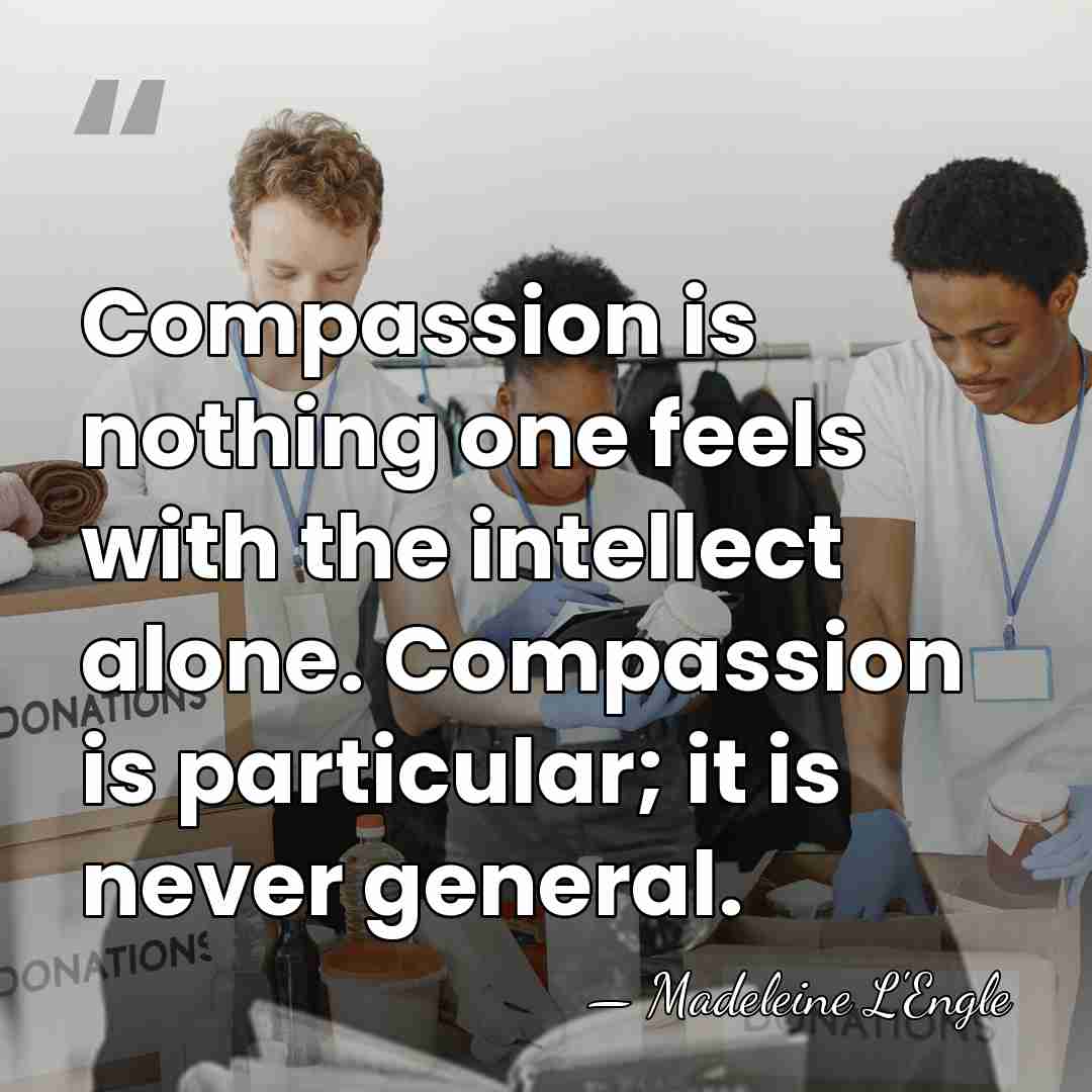 Compassion is nothing one feels with the intellect alone. Compassion is particular;&hellip; - Madeleine L'Engle