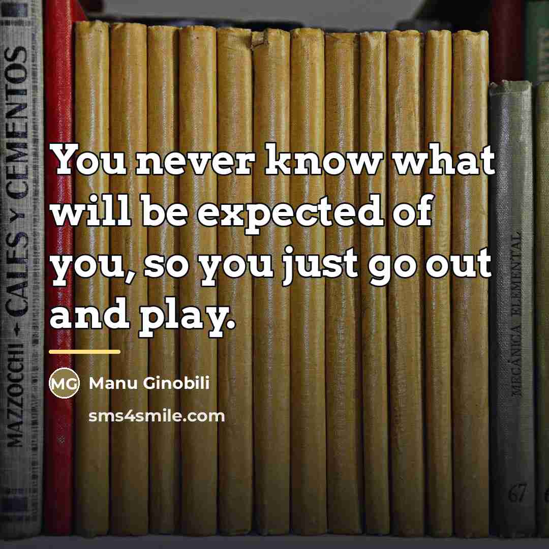 “You never know what will be expected of you, so…” quote by Manu Ginobili