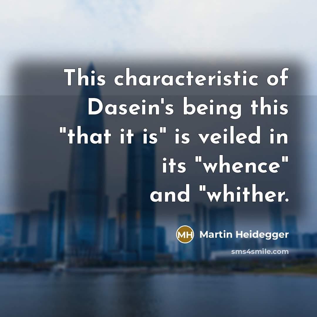 “This characteristic of Dasein's being this "that it is" is veiled in its "whence" and "whither.” quote by Martin Heidegger