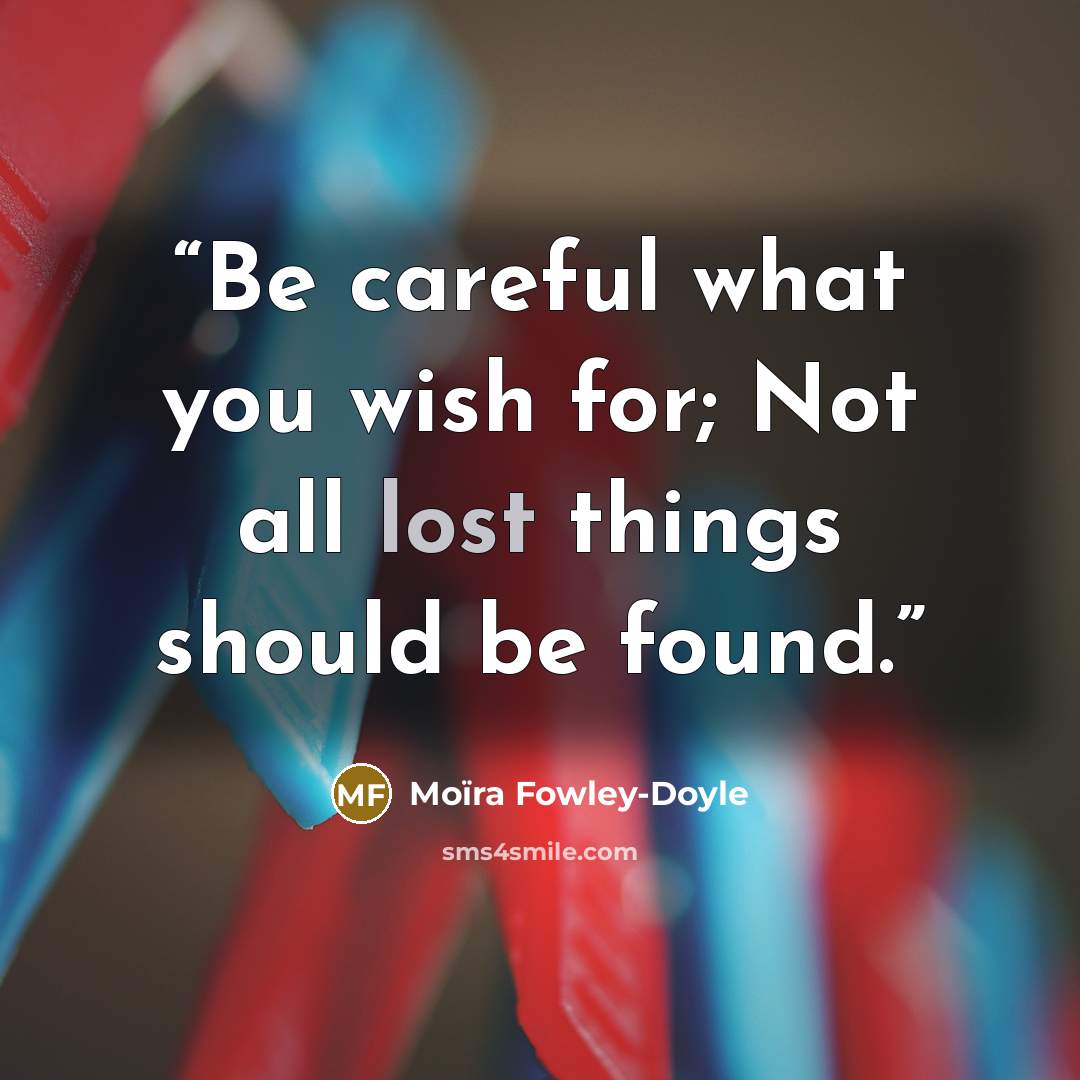“Be careful what you wish for; Not all lost things should be found.” quote by Moïra Fowley-Doyle
