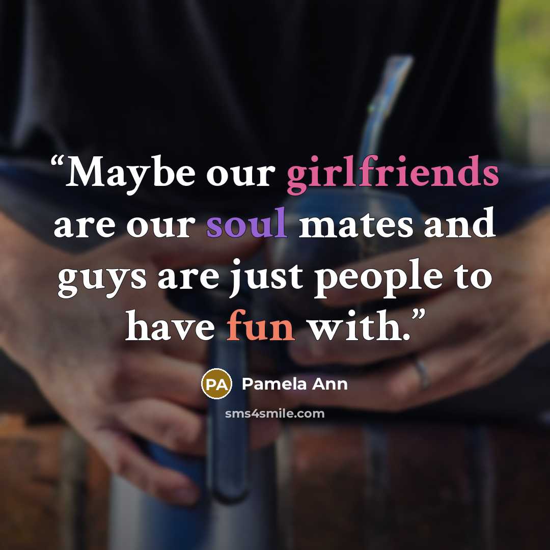 “Maybe our girlfriends are our soul mates and guys are just people to have fun with.” quote by Pamela Ann