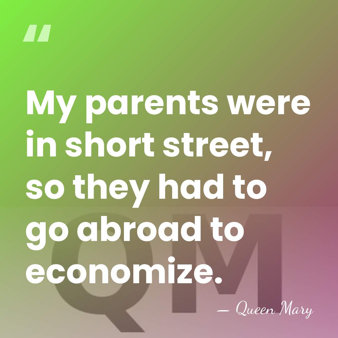 My parents were in short street, so they had to go abroad&hellip; - Queen Mary