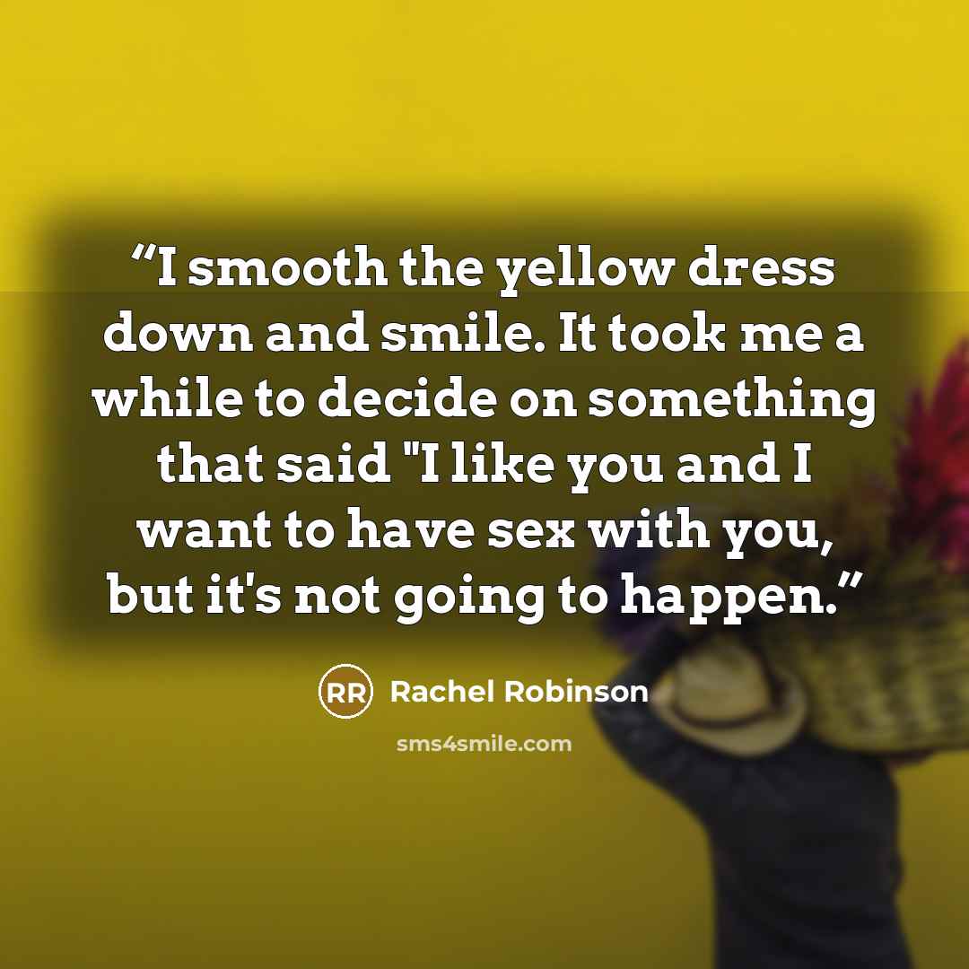 “I smooth the yellow dress down and smile. It took me a while to decide on something that said "I like you and I want to have sex with you, but it's not going to happen.” quote by Rachel Robinson