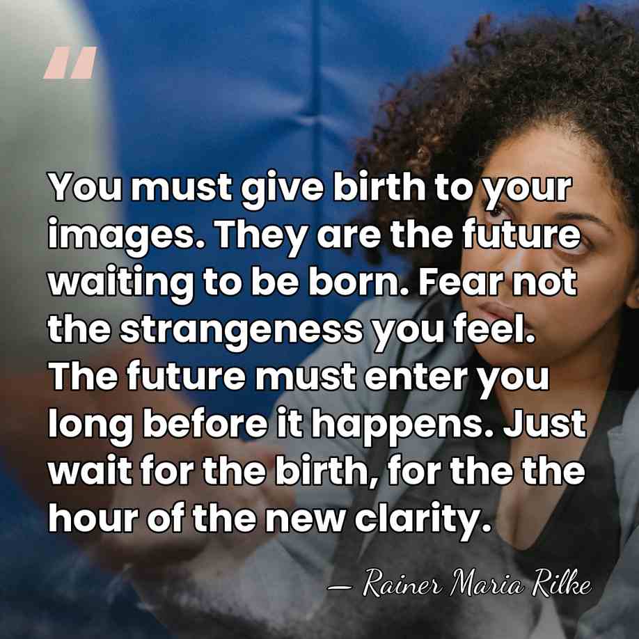 You must give birth to your images. They are the future waiting&hellip; - Rainer Maria Rilke