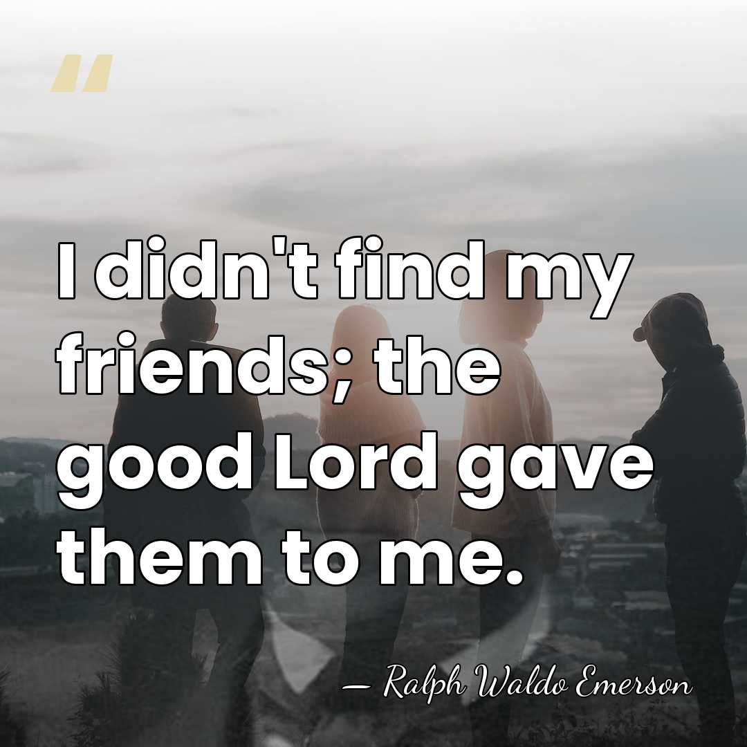 I didn't find my friends; the good Lord gave them to me. - Ralph Waldo Emerson