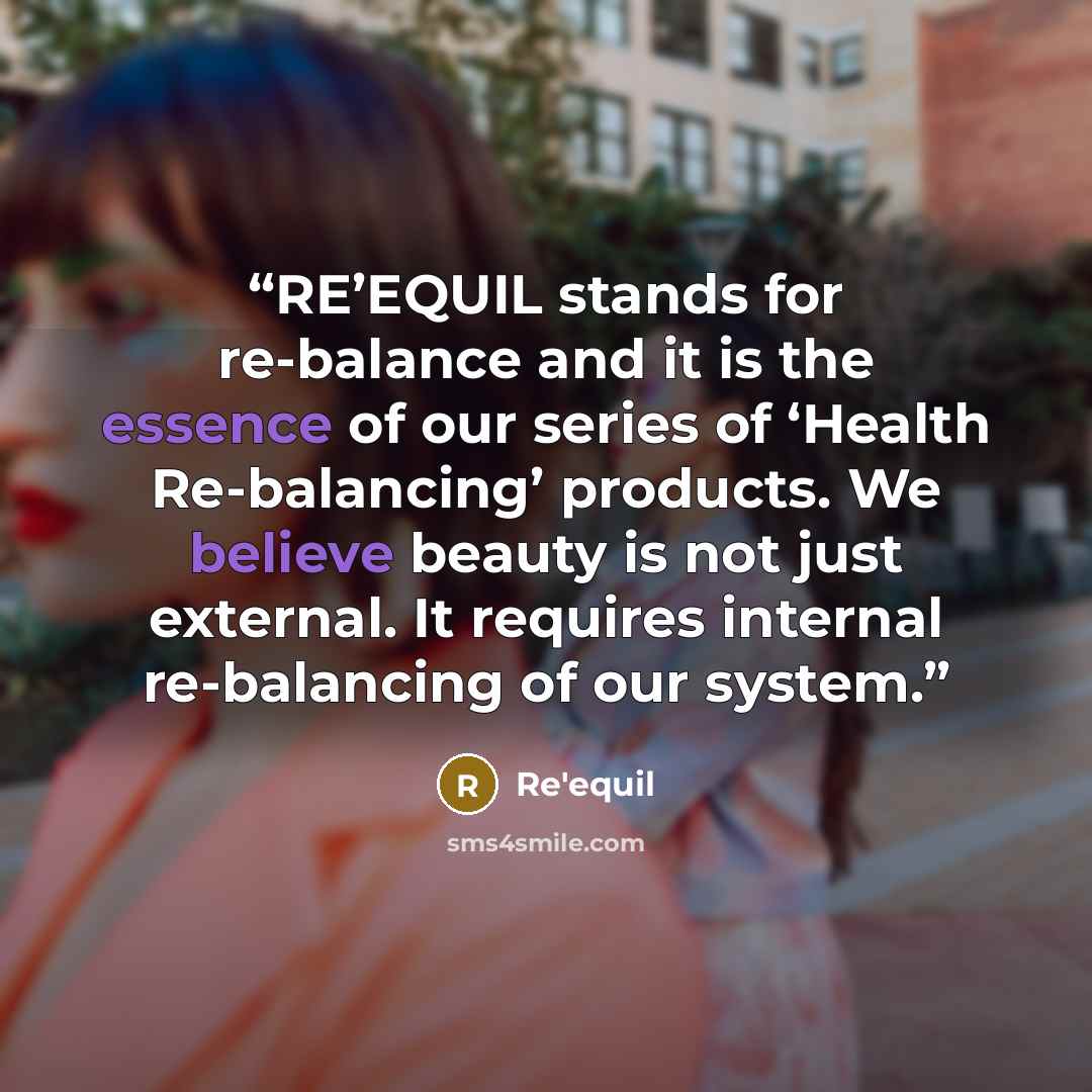 “RE’EQUIL stands for re-balance and it is the essence of our series of ‘Health Re-balancing’ products. We believe beauty is not just external. It requires internal re-balancing of our system.” quote by Re'equil