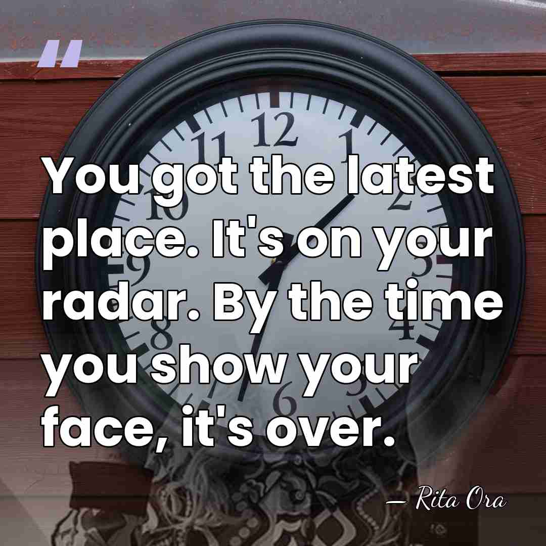 You got the latest place. It's on your radar. By the time&hellip; - Rita Ora