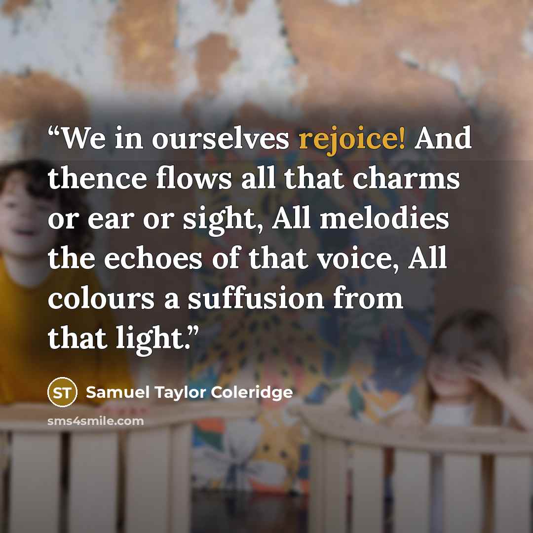 “We in ourselves rejoice! And thence flows all that charms or ear or sight, All melodies the echoes of that voice, All colours a suffusion from that light.” quote by Samuel Taylor Coleridge
