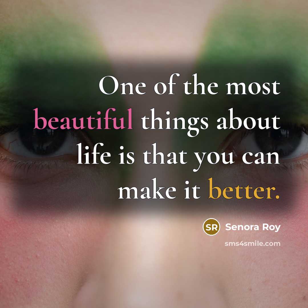 “One of the most beautiful things about life is that you can make it better.” quote by Senora Roy