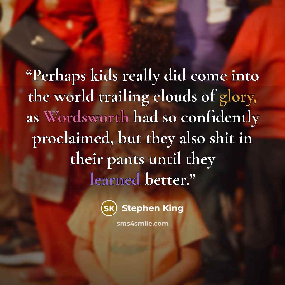 “Perhaps kids really did come into the world trailing clouds of glory, as Wordsworth had so confidently proclaimed, but they also shit in their pants until they learned better.” quote by Stephen King