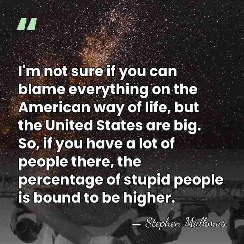 I'm not sure if you can blame everything on the American way&hellip; - Stephen Malkmus