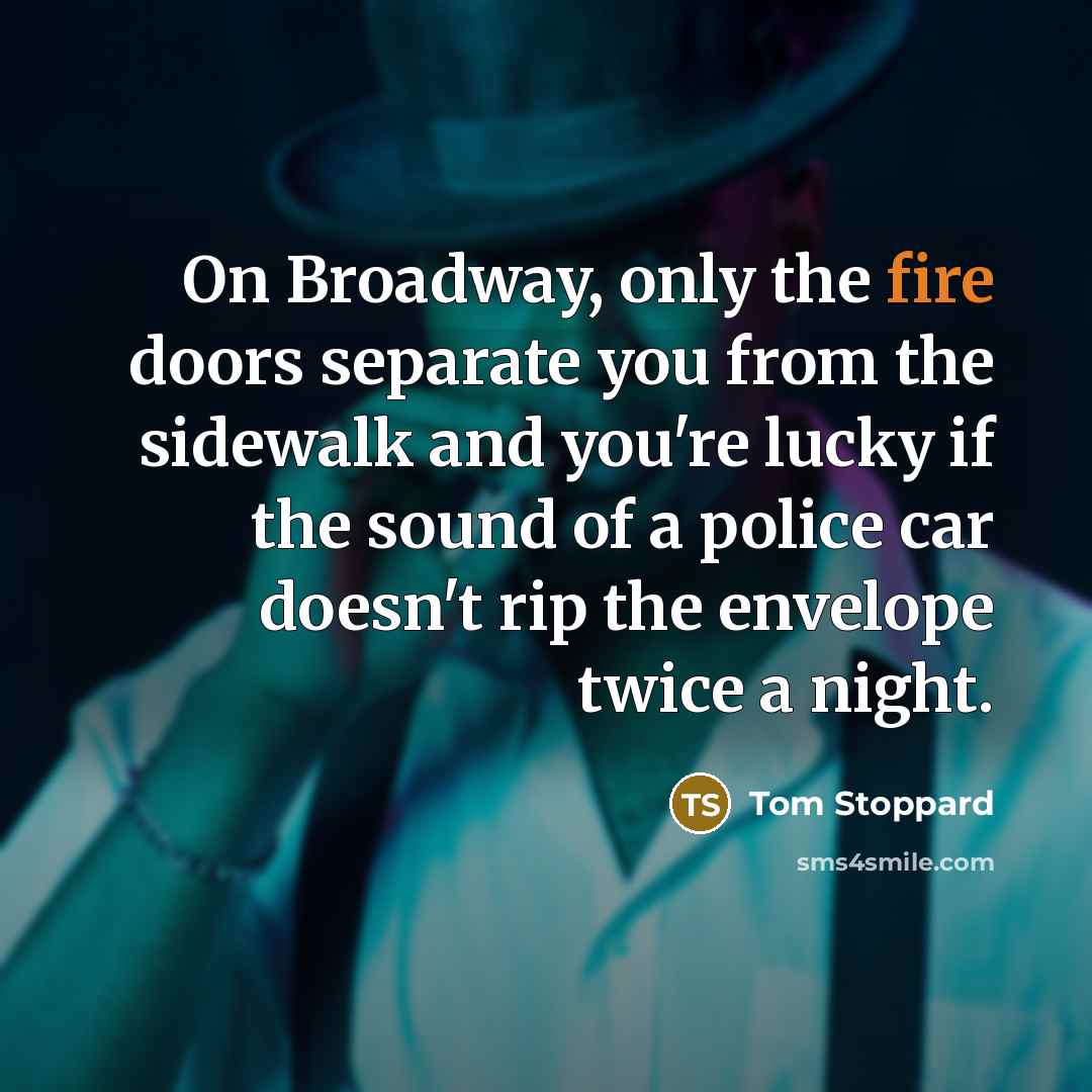“On Broadway, only the fire doors separate you from the sidewalk and you're lucky if the sound of a police car doesn't rip the envelope twice a night.” quote by Tom Stoppard
