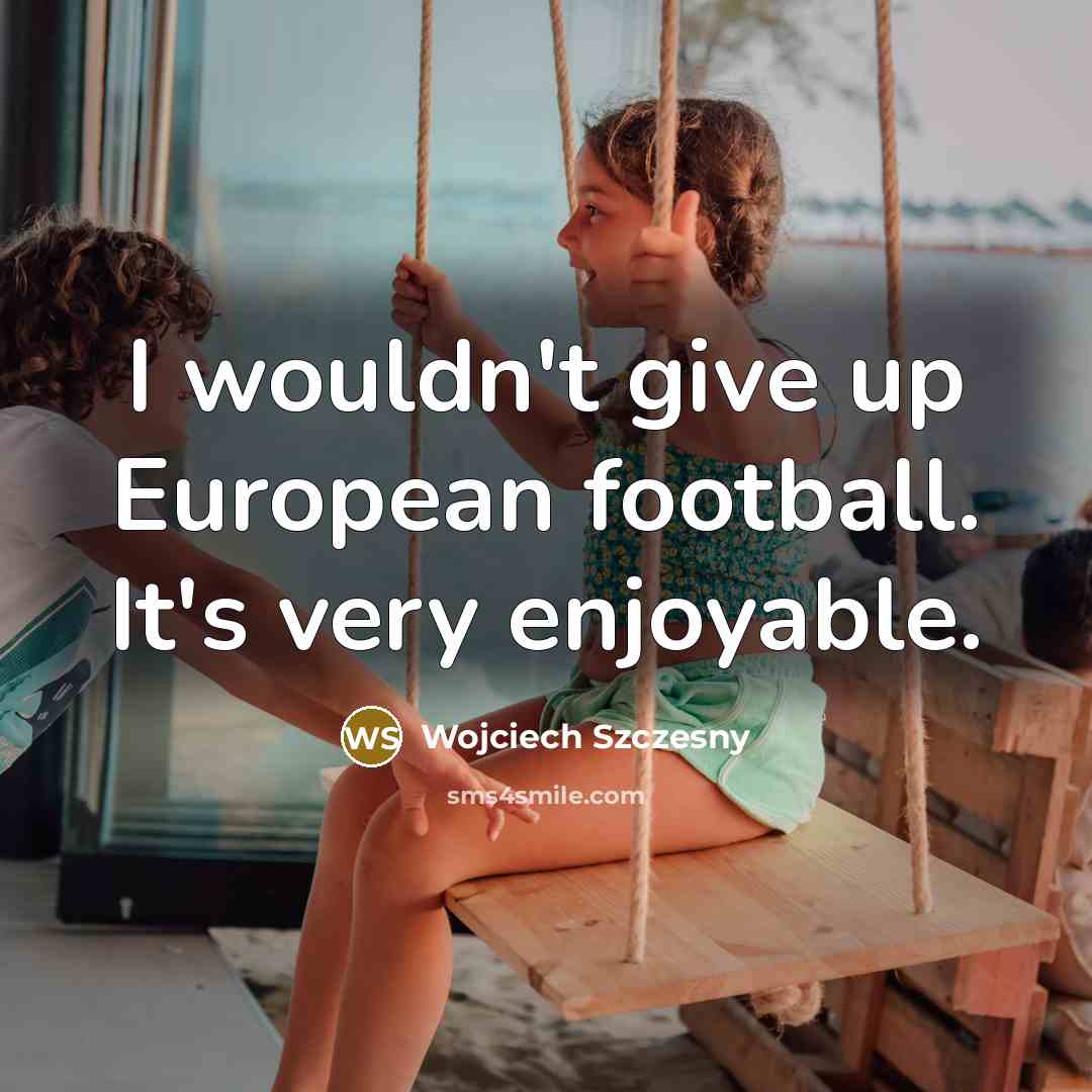 “I wouldn't give up European football. It's very enjoyable.” quote by Wojciech Szczesny