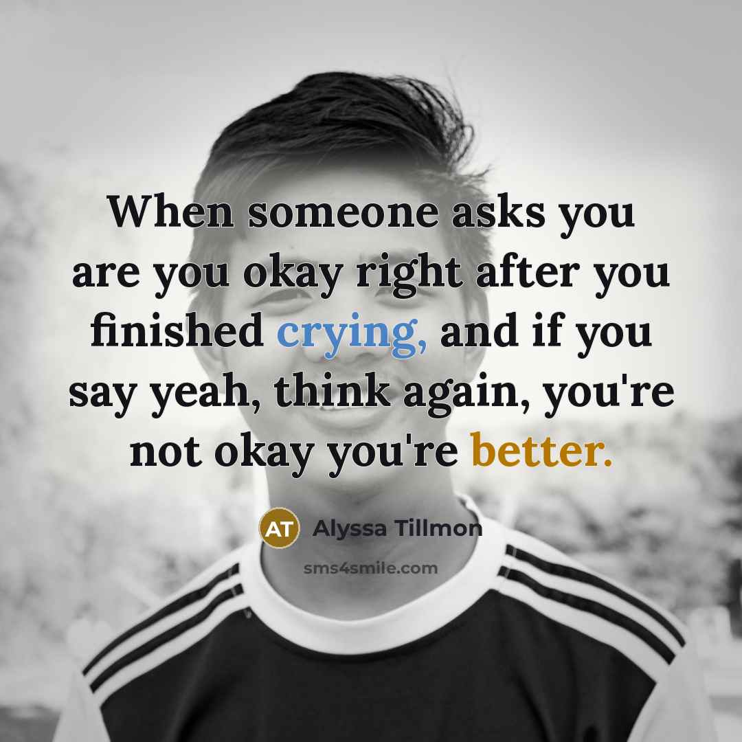 “When someone asks you are you okay right after you finished crying, and if you say yeah, think again, you're not okay you're better.” quote by Alyssa Tillmon