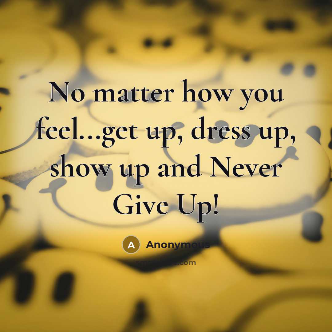 “No matter how you feel...get up, dress up, show up…” quote by Anonymous