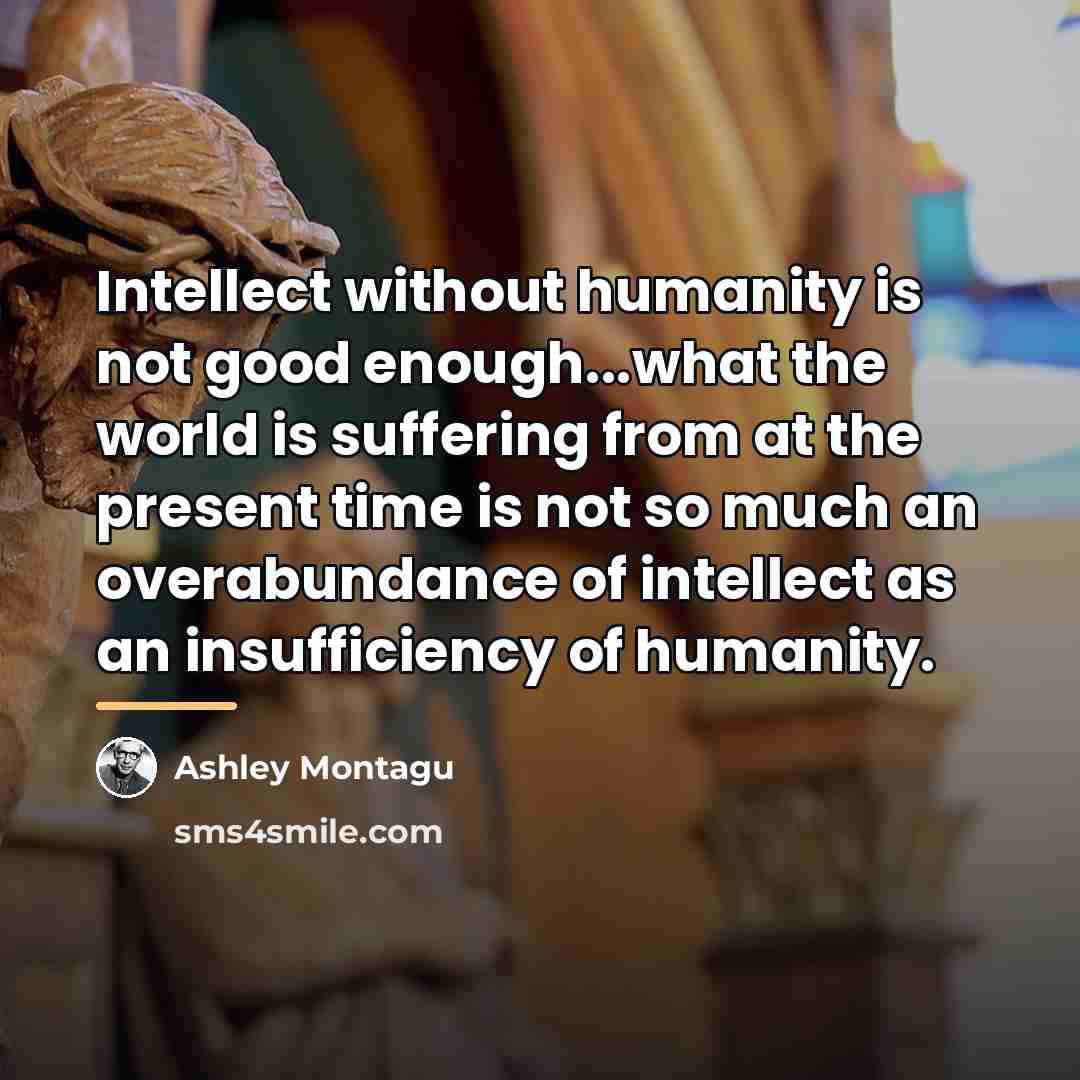 “Intellect without humanity is not good enough...what the world is…” quote by Ashley Montagu