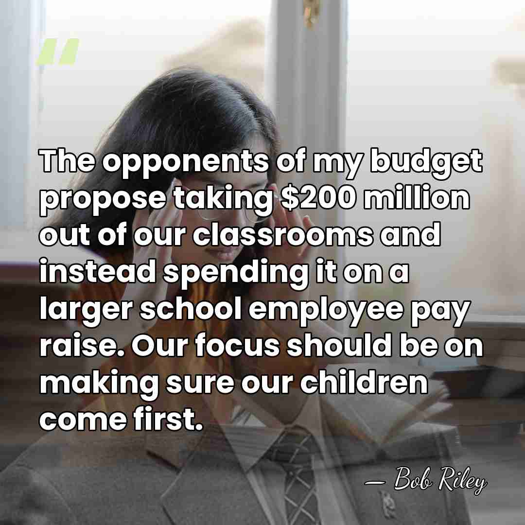 The opponents of my budget propose taking $200 million out of our&hellip; - Bob Riley