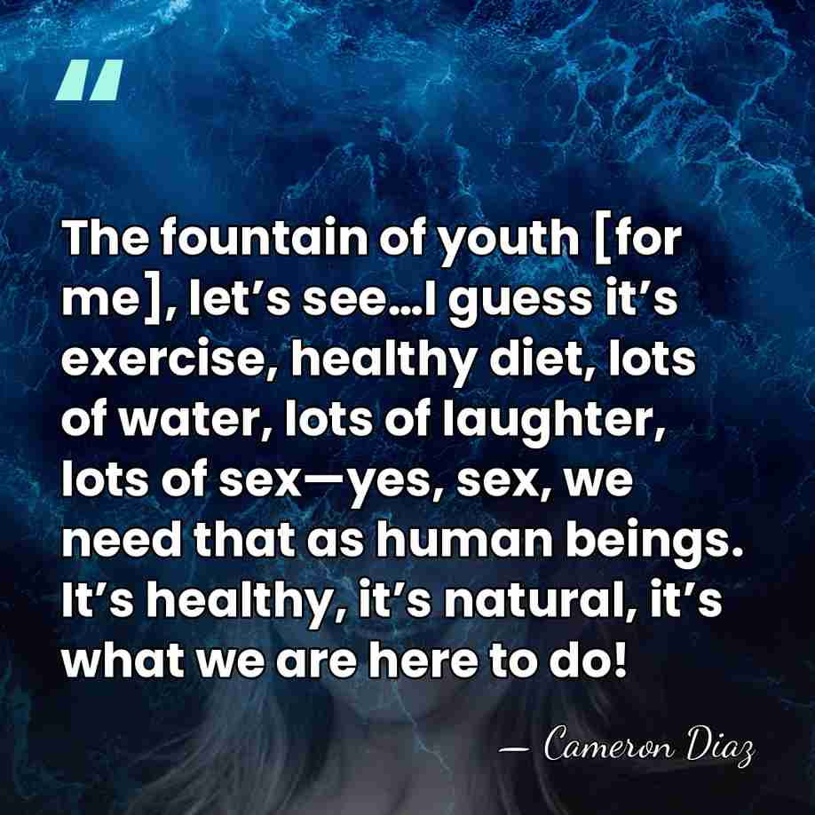 The fountain of youth [for me], let’s see…I guess it’s exercise, healthy&hellip; - Cameron Diaz