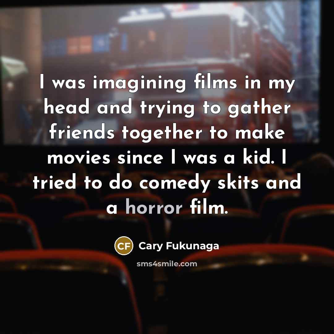 “I was imagining films in my head and trying to…” quote by Cary Fukunaga