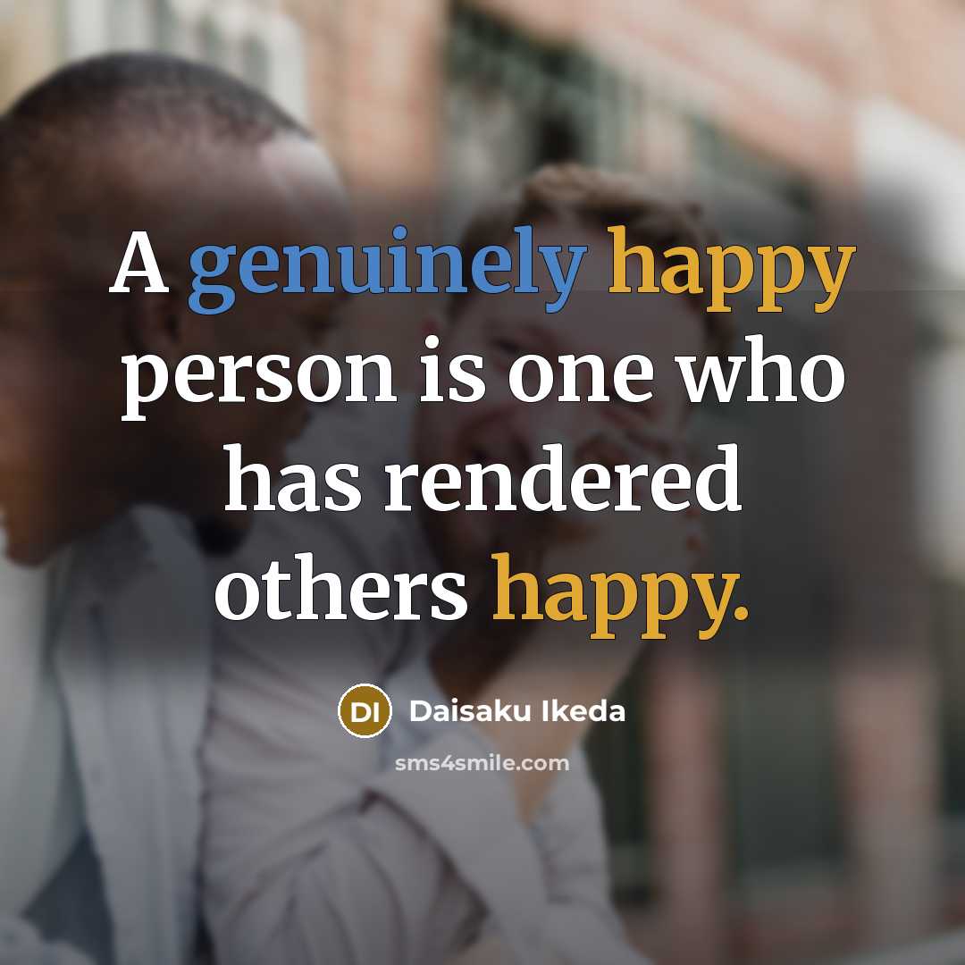 “A genuinely happy person is one who has rendered others happy.” quote by Daisaku Ikeda