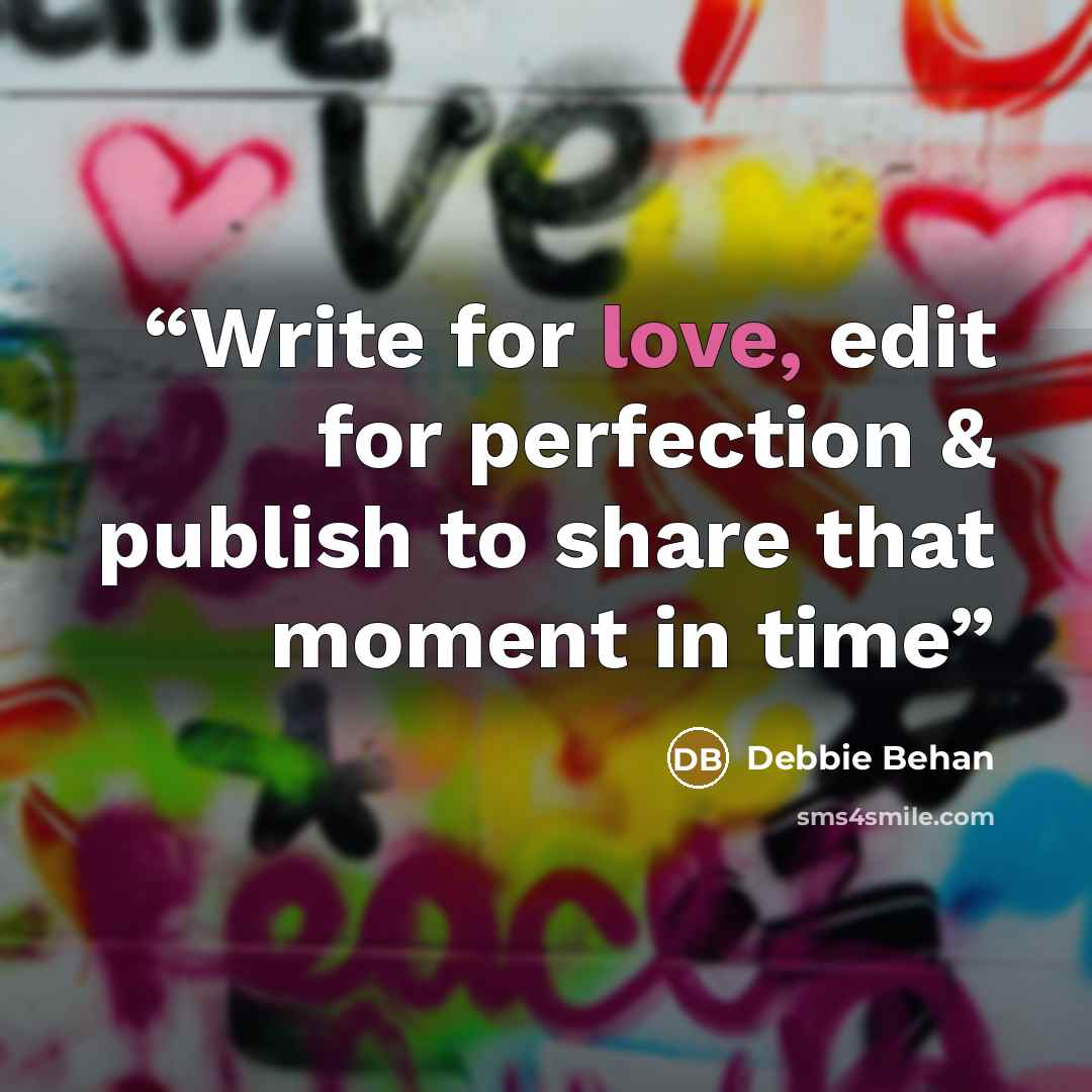 “Write for love, edit for perfection & publish to share that moment in time” quote by Debbie Behan