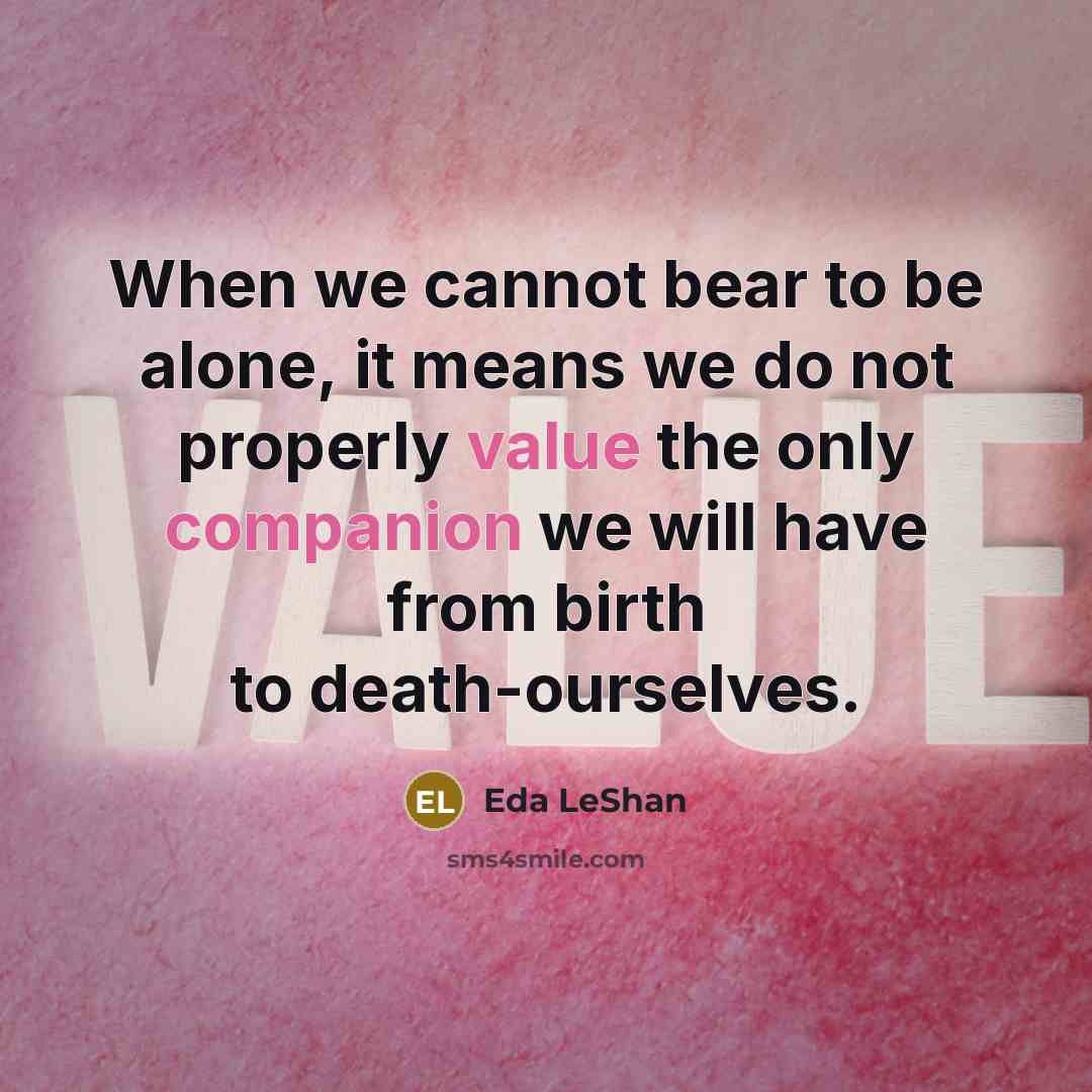 “When we cannot bear to be alone, it means we do not properly value the only companion we will have from birth to death-ourselves.” quote by Eda LeShan