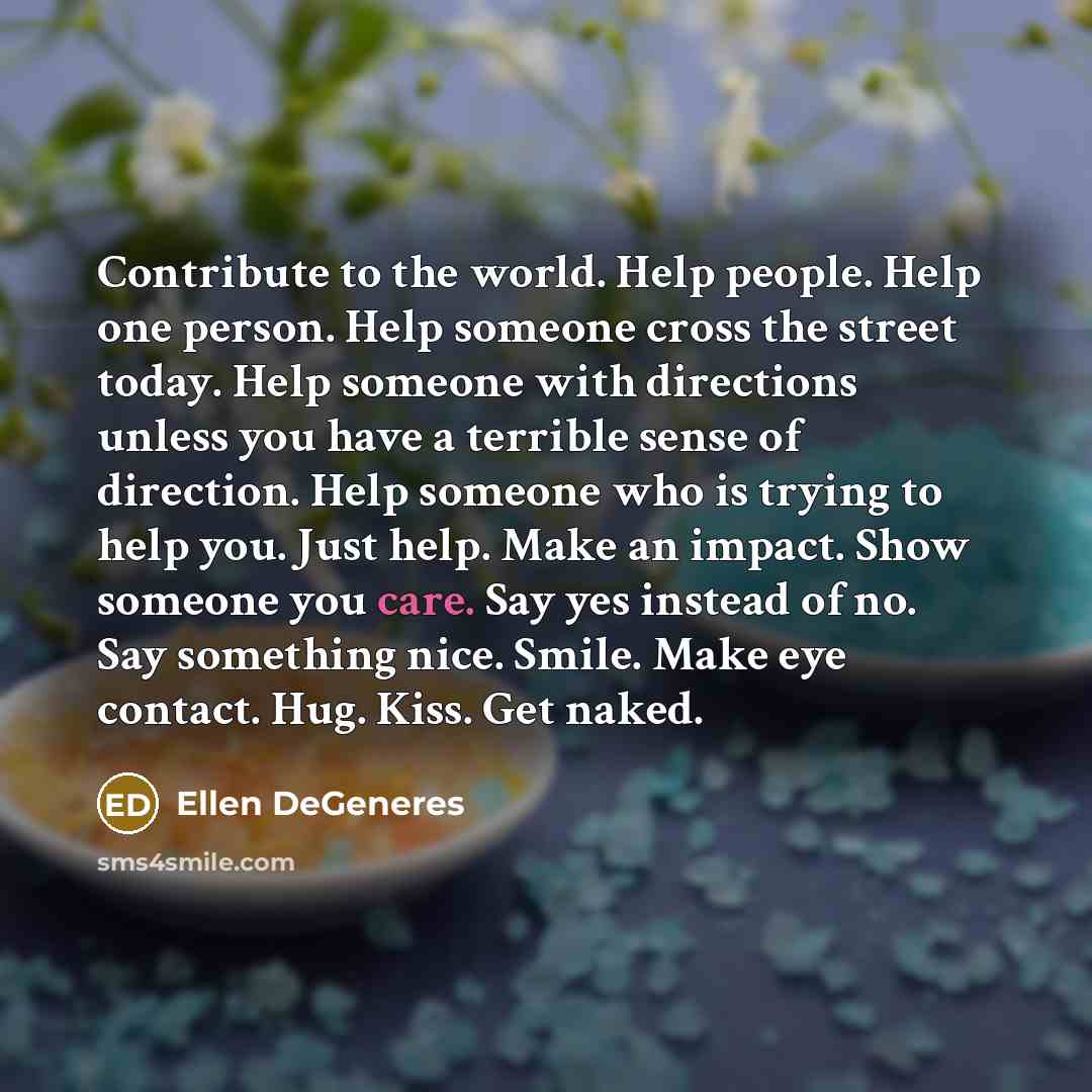 “Contribute to the world. Help people. Help one person. Help…” quote by Ellen DeGeneres