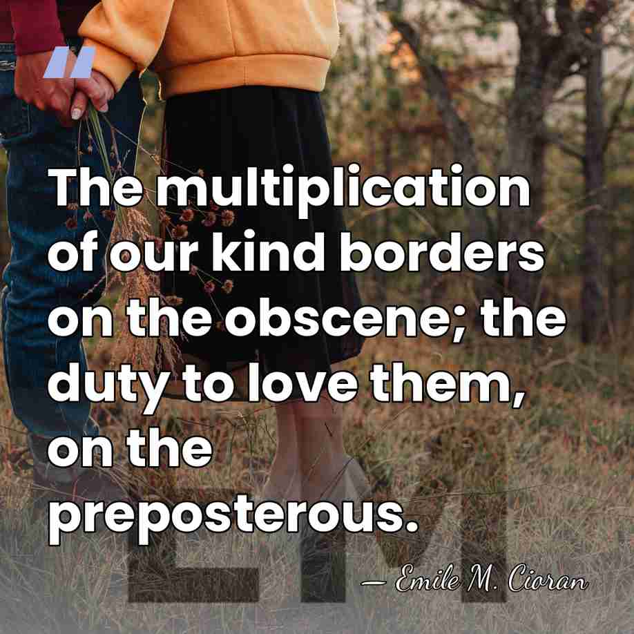 The multiplication of our kind borders on the obscene; the duty to&hellip; - Emile M. Cioran