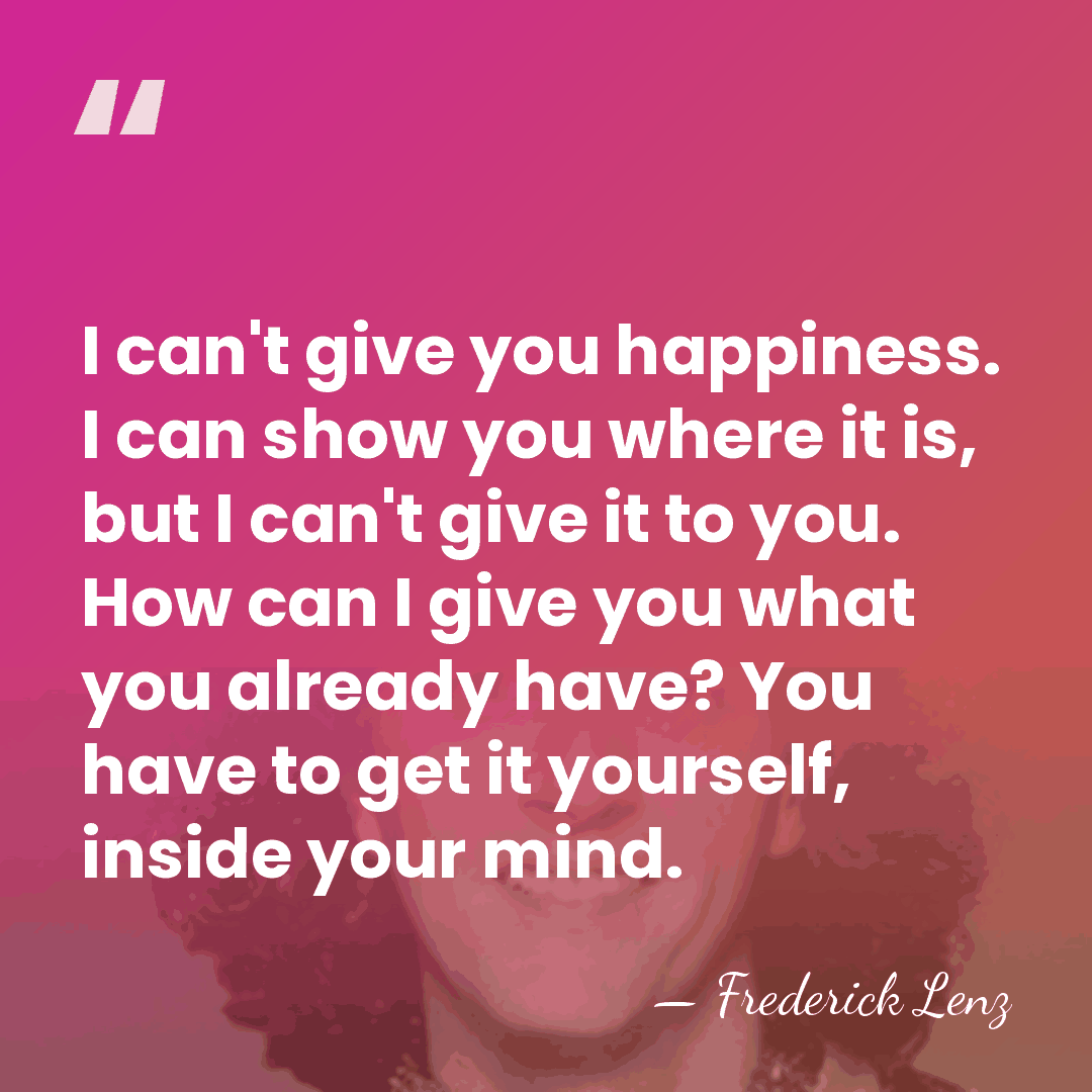 I can't give you happiness. I can show you where it is,&hellip; - Frederick Lenz