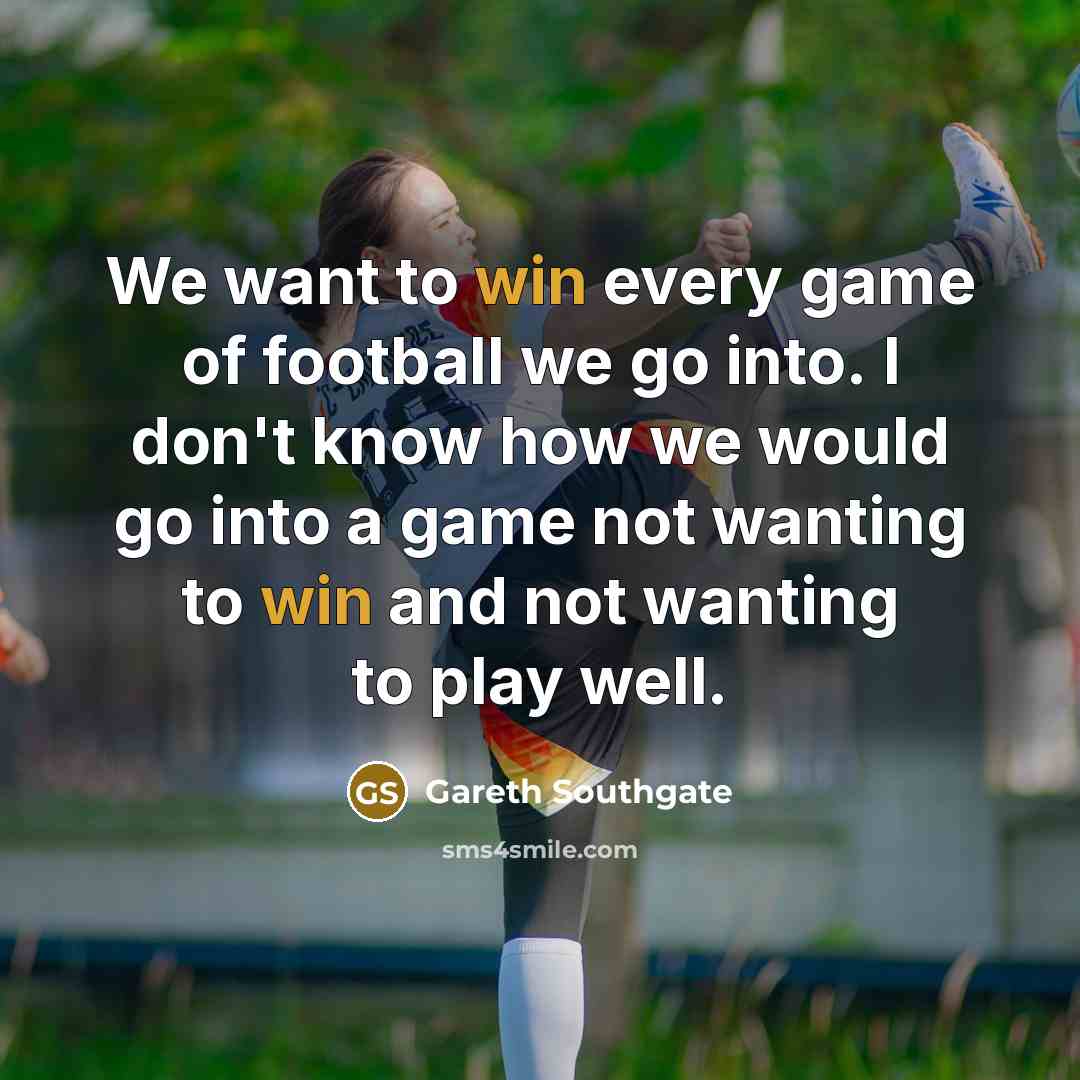“We want to win every game of football we go…” quote by Gareth Southgate