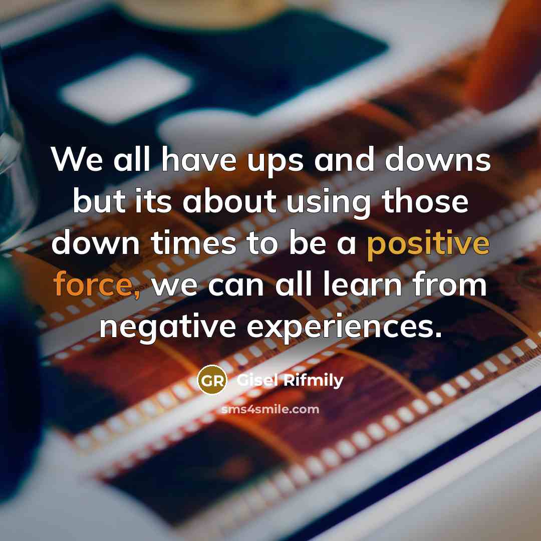 “We all have ups and downs but its about using those down times to be a positive force, we can all learn from negative experiences.” quote by Gisel Rifmily