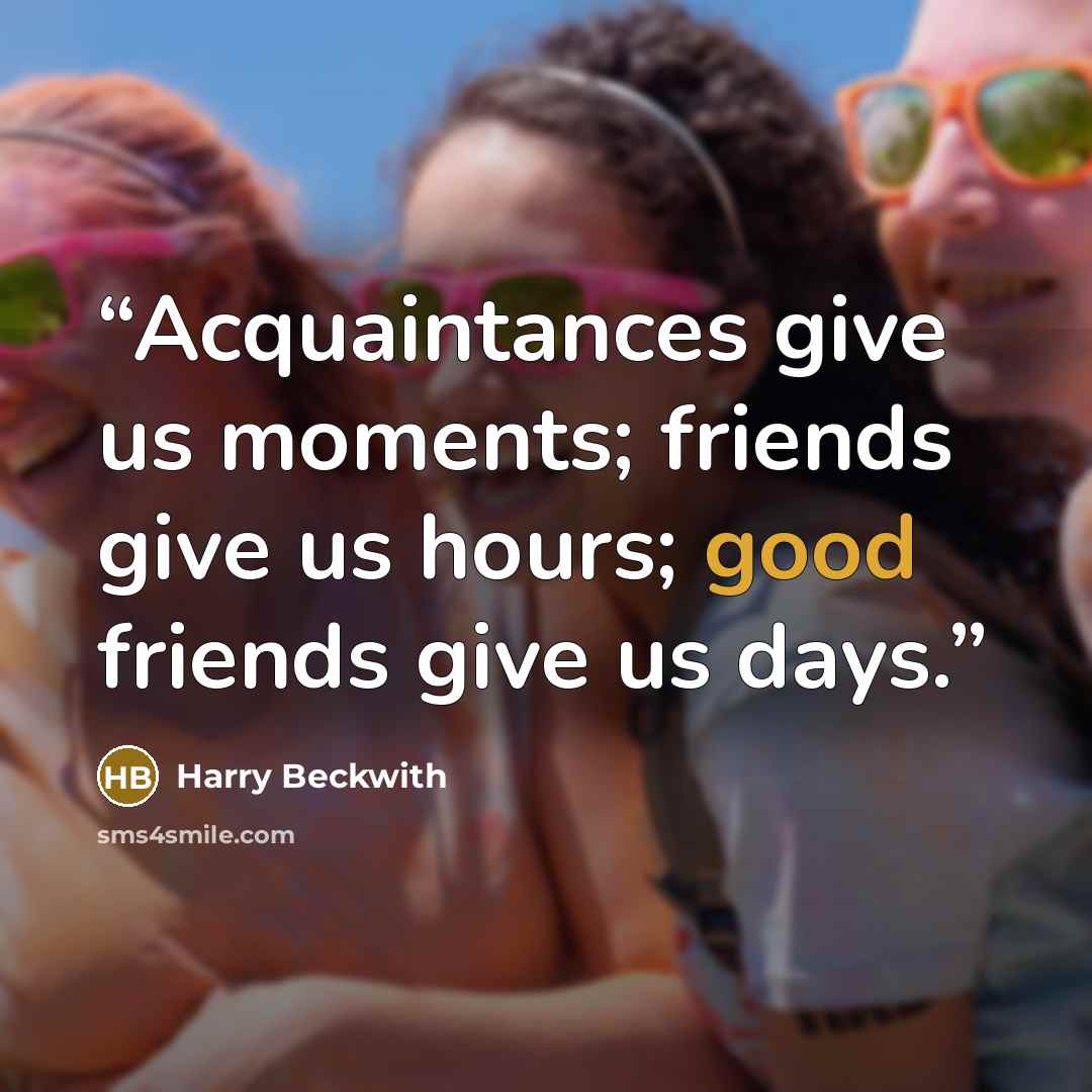 “Acquaintances give us moments; friends give us hours; good friends give us days.” quote by Harry Beckwith
