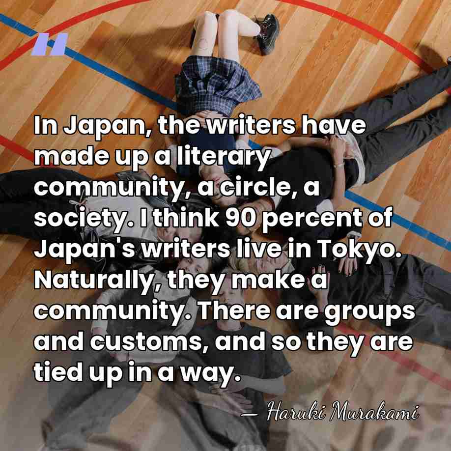 In Japan, the writers have made up a literary community, a circle,&hellip; - Haruki Murakami