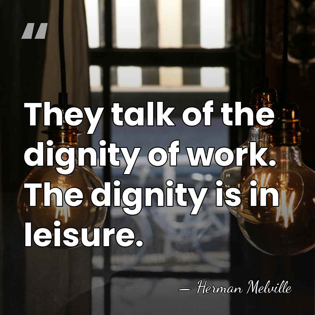 They talk of the dignity of work. The dignity is in leisure. - Herman Melville