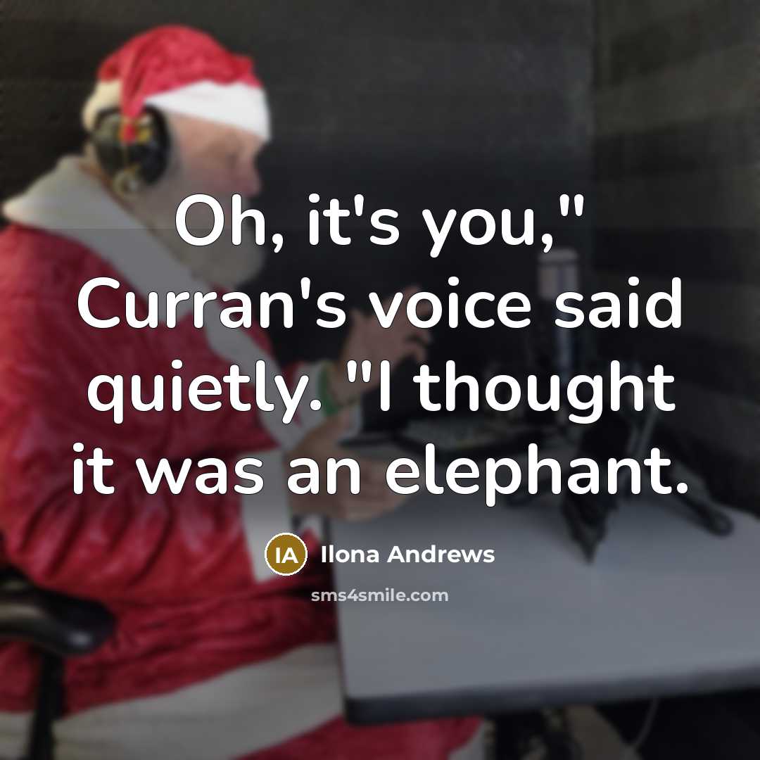 “Oh, it's you," Curran's voice said quietly. "I thought it was an elephant.” quote by Ilona Andrews