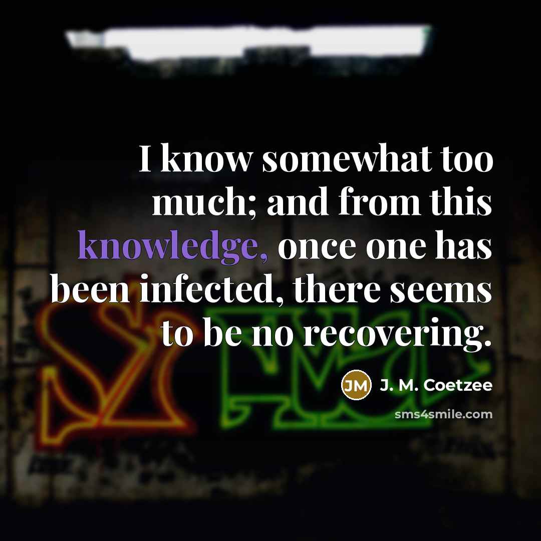 “I know somewhat too much; and from this knowledge, once…” quote by J. M. Coetzee