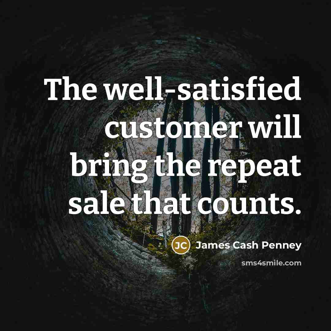 “The well-satisfied customer will bring the repeat sale that counts.” quote by James Cash Penney