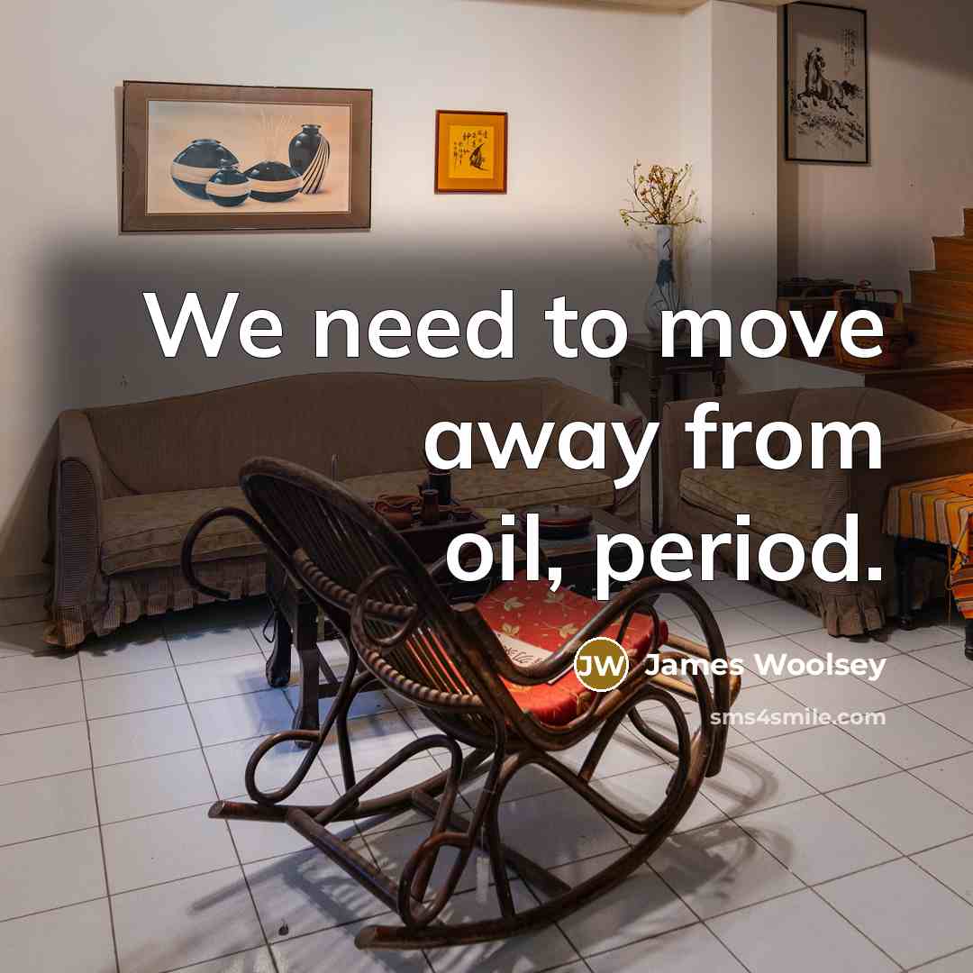 “We need to move away from oil, period.…” quote by James Woolsey