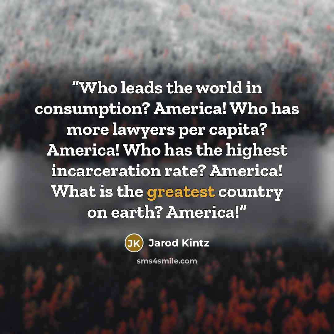 “Who leads the world in consumption? America! Who has more lawyers per capita? America! Who has the highest incarceration rate? America! What is the greatest country on earth? America!” quote by Jarod Kintz