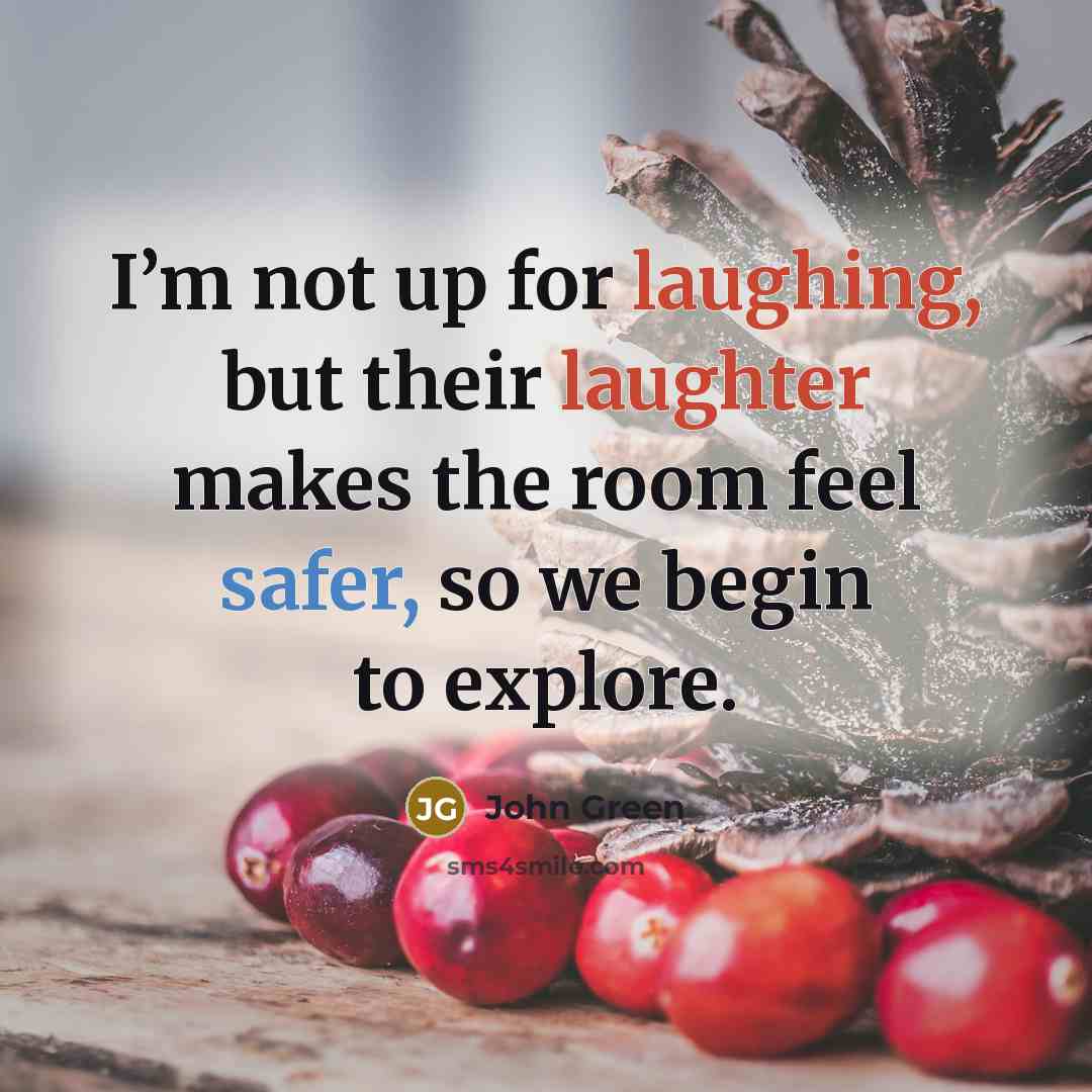 “I’m not up for laughing, but their laughter makes the room feel safer, so we begin to explore.” quote by John Green