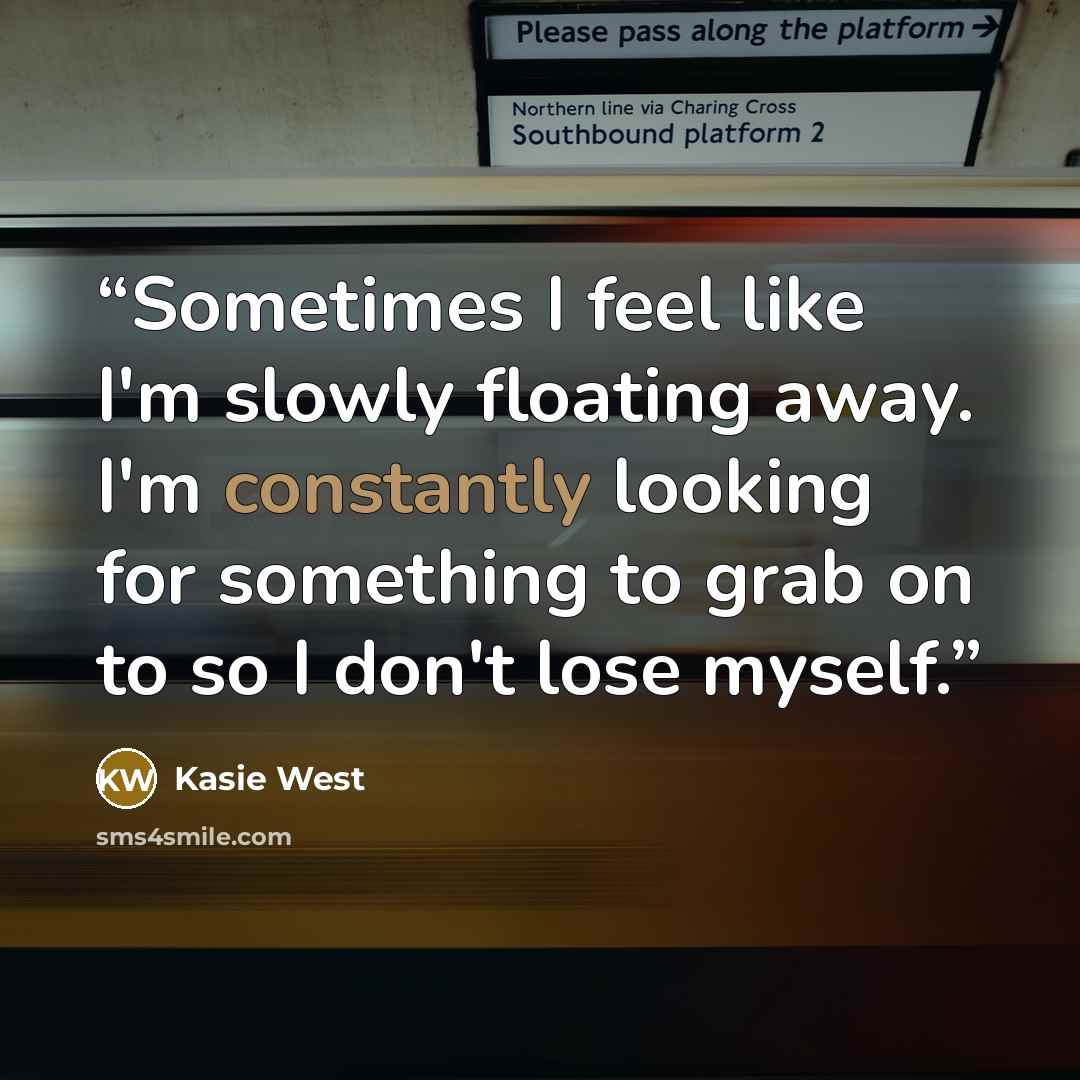“Sometimes I feel like I'm slowly floating away. I'm constantly looking for something to grab on to so I don't lose myself.” quote by Kasie West